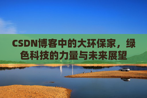 CSDN博客中的大环保家，绿色科技的力量与未来展望